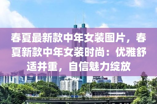 春夏最新款中年女裝圖片，春夏新款中年女裝時(shí)尚：優(yōu)雅舒適并重，自信魅力綻放