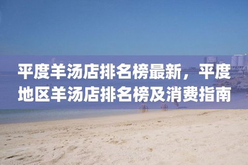 平度羊湯店排名榜最新，平度地區(qū)羊湯店排名榜及消費指南