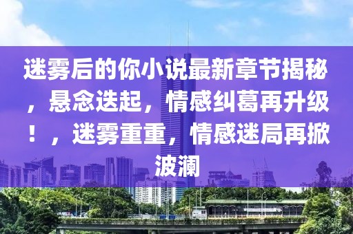 迷霧后的你小說最新章節(jié)揭秘，懸念迭起，情感糾葛再升級(jí)！，迷霧重重，情感迷局再掀波瀾