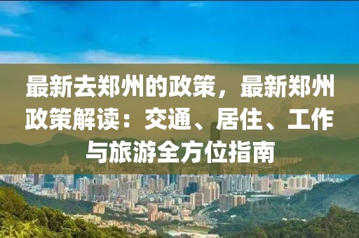 最新去鄭州的政策，最新鄭州政策解讀：交通、居住、工作與旅游全方位指南