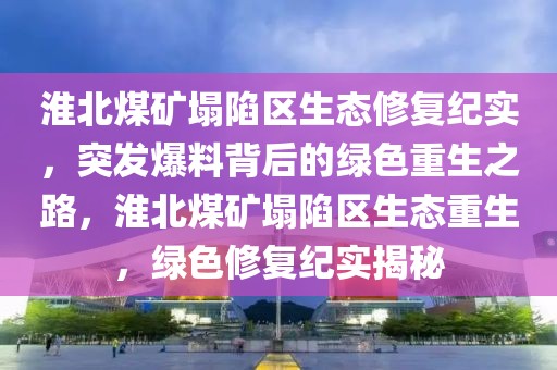 淮北煤礦塌陷區(qū)生態(tài)修復(fù)紀(jì)實，突發(fā)爆料背后的綠色重生之路，淮北煤礦塌陷區(qū)生態(tài)重生，綠色修復(fù)紀(jì)實揭秘
