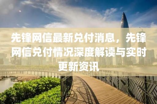 先鋒網(wǎng)信最新兌付消息，先鋒網(wǎng)信兌付情況深度解讀與實(shí)時更新資訊