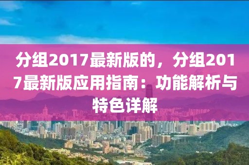 分組2017最新版的，分組2017最新版應用指南：功能解析與特色詳解