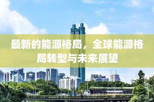 最新的能源格局，全球能源格局轉(zhuǎn)型與未來(lái)展望