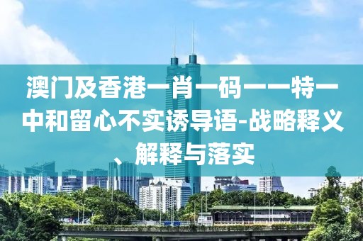 澳門及香港一肖一碼一一特一中和留心不實誘導語-戰(zhàn)略釋義、解釋與落實