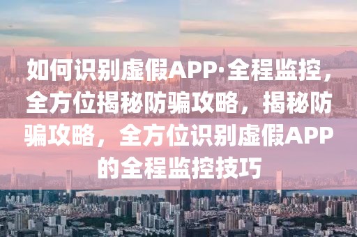 如何識別虛假APP·全程監(jiān)控，全方位揭秘防騙攻略，揭秘防騙攻略，全方位識別虛假APP的全程監(jiān)控技巧
