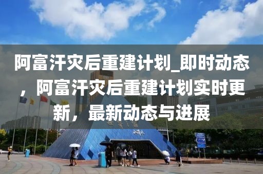 阿富汗災(zāi)后重建計(jì)劃_即時(shí)動(dòng)態(tài)，阿富汗災(zāi)后重建計(jì)劃實(shí)時(shí)更新，最新動(dòng)態(tài)與進(jìn)展