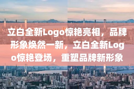 立白全新Logo驚艷亮相，品牌形象煥然一新，立白全新Logo驚艷登場(chǎng)，重塑品牌新形象