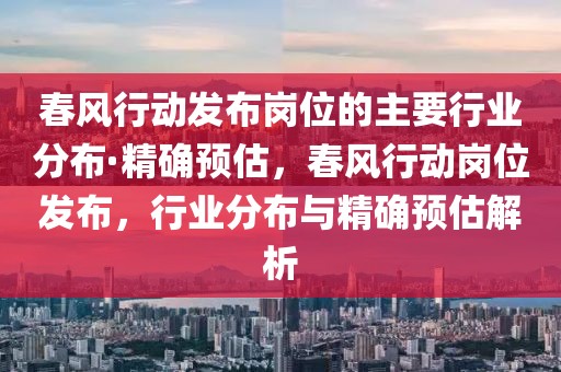 春風行動發(fā)布崗位的主要行業(yè)分布·精確預估，春風行動崗位發(fā)布，行業(yè)分布與精確預估解析