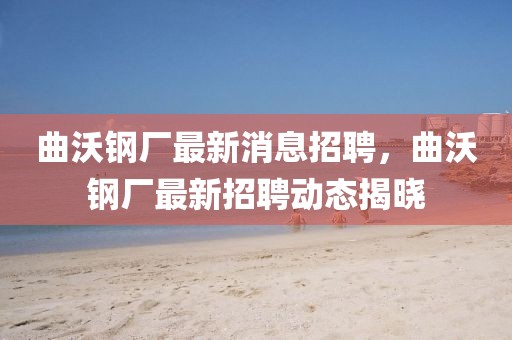 曲沃鋼廠最新消息招聘，曲沃鋼廠最新招聘動(dòng)態(tài)揭曉