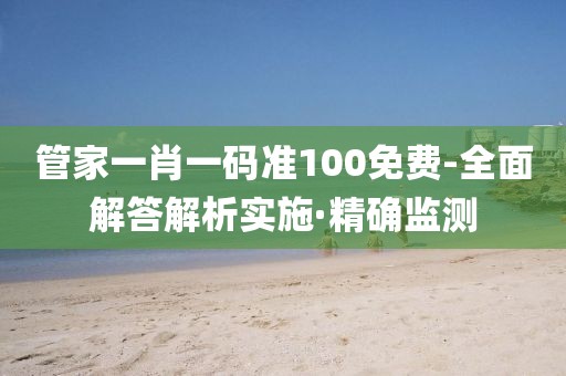 管家一肖一碼準(zhǔn)100免費-全面解答解析實施·精確監(jiān)測
