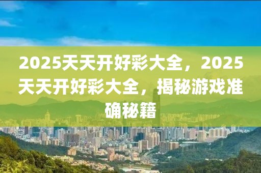 2025天天開好彩大全，2025天天開好彩大全，揭秘游戲準(zhǔn)確秘籍