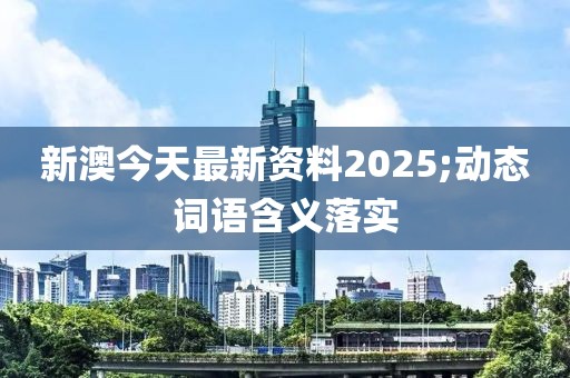 新澳今天最新資料2025;動(dòng)態(tài)詞語含義落實(shí)
