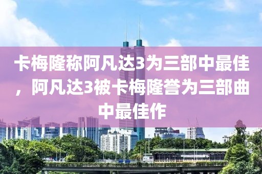 卡梅隆稱(chēng)阿凡達(dá)3為三部中最佳，阿凡達(dá)3被卡梅隆譽(yù)為三部曲中最佳作