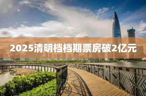 2025清明檔檔期票房破2億元