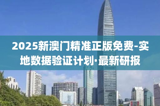 2025新澳門精準(zhǔn)正版免費(fèi)-實(shí)地?cái)?shù)據(jù)驗(yàn)證計(jì)劃·最新研報(bào)
