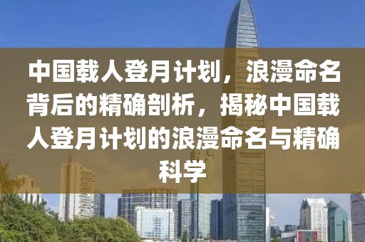 中國載人登月計劃，浪漫命名背后的精確剖析，揭秘中國載人登月計劃的浪漫命名與精確科學