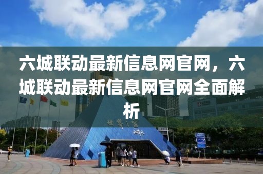 六城聯(lián)動最新信息網(wǎng)官網(wǎng)，六城聯(lián)動最新信息網(wǎng)官網(wǎng)全面解析