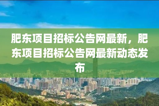 肥東項(xiàng)目招標(biāo)公告網(wǎng)最新，肥東項(xiàng)目招標(biāo)公告網(wǎng)最新動(dòng)態(tài)發(fā)布