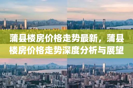 蒲縣樓房價(jià)格走勢最新，蒲縣樓房價(jià)格走勢深度分析與展望
