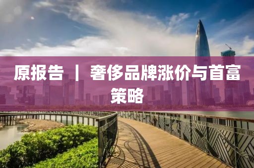 原報(bào)告 ｜ 奢侈品牌漲價(jià)與首富策略