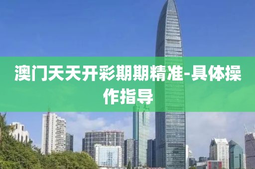 澳門(mén)天天開(kāi)彩期期精準(zhǔn)-具體操作指導(dǎo)