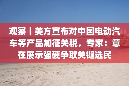 觀察｜美方宣布對(duì)中國(guó)電動(dòng)汽車等產(chǎn)品加征關(guān)稅，專家：意在展示強(qiáng)硬爭(zhēng)取關(guān)鍵選民
