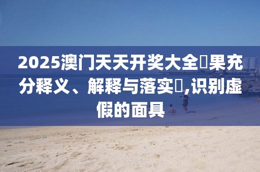 2025澳門天天開獎大全結(jié)果充分釋義、解釋與落實?,識別虛假的面具