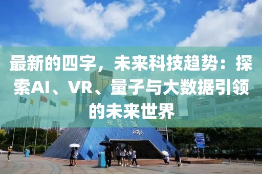 最新的四字，未來科技趨勢(shì)：探索AI、VR、量子與大數(shù)據(jù)引領(lǐng)的未來世界