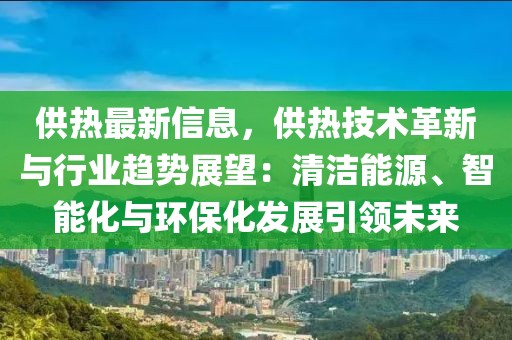 供熱最新信息，供熱技術(shù)革新與行業(yè)趨勢(shì)展望：清潔能源、智能化與環(huán)?；l(fā)展引領(lǐng)未來(lái)