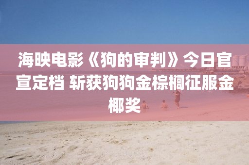 海映電影《狗的審判》今日官宣定檔 斬獲狗狗金棕櫚征服金椰獎