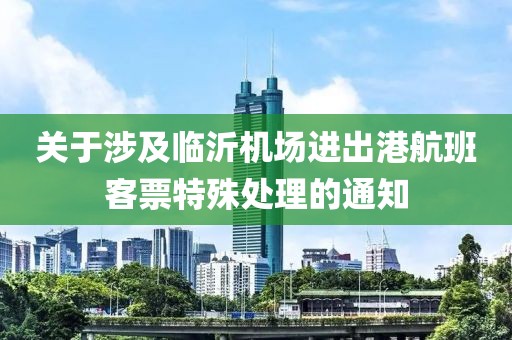 關于涉及臨沂機場進出港航班客票特殊處理的通知