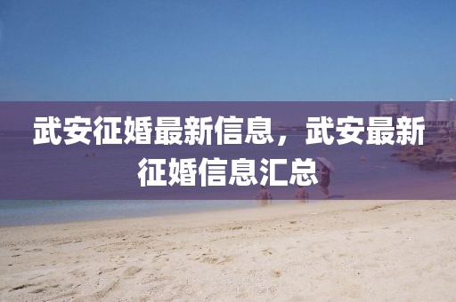 武安征婚最新信息，武安最新征婚信息匯總