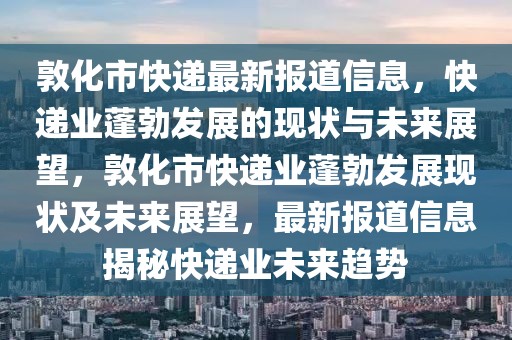 敦化市快遞最新報(bào)道信息，快遞業(yè)蓬勃發(fā)展的現(xiàn)狀與未來展望，敦化市快遞業(yè)蓬勃發(fā)展現(xiàn)狀及未來展望，最新報(bào)道信息揭秘快遞業(yè)未來趨勢(shì)