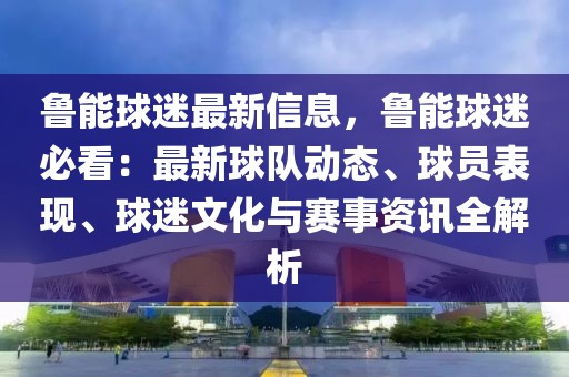 魯能球迷最新信息，魯能球迷必看：最新球隊動態(tài)、球員表現(xiàn)、球迷文化與賽事資訊全解析