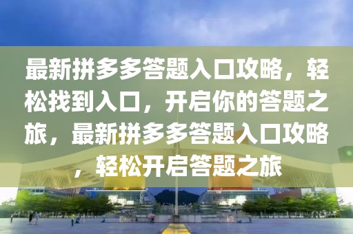 最新拼多多答題入口攻略，輕松找到入口，開啟你的答題之旅，最新拼多多答題入口攻略，輕松開啟答題之旅