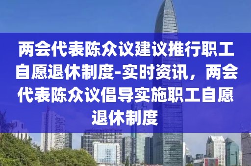 兩會代表陳眾議建議推行職工自愿退休制度-實時資訊，兩會代表陳眾議倡導(dǎo)實施職工自愿退休制度
