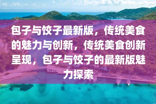 包子與餃子最新版，傳統(tǒng)美食的魅力與創(chuàng)新，傳統(tǒng)美食創(chuàng)新呈現(xiàn)，包子與餃子的最新版魅力探索