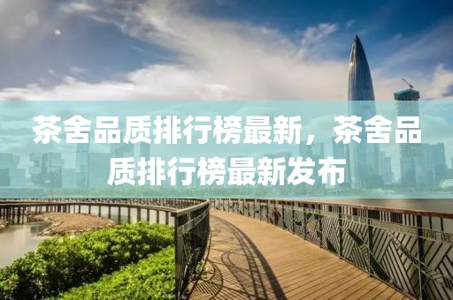 茶舍品質(zhì)排行榜最新，茶舍品質(zhì)排行榜最新發(fā)布