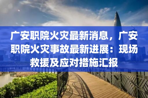 廣安職院火災最新消息，廣安職院火災事故最新進展：現(xiàn)場救援及應對措施匯報