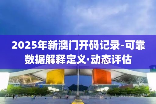 2025年新澳門開(kāi)碼記錄-可靠數(shù)據(jù)解釋定義·動(dòng)態(tài)評(píng)估
