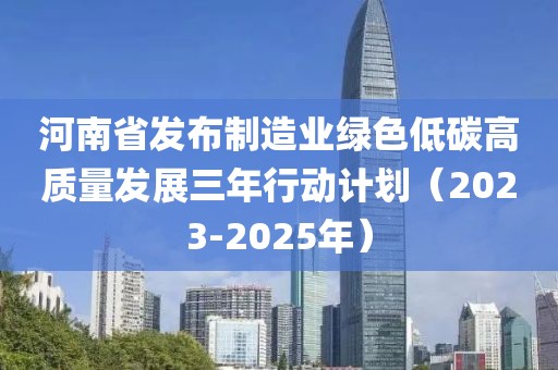 河南省發(fā)布制造業(yè)綠色低碳高質(zhì)量發(fā)展三年行動計劃（2023-2025年）
