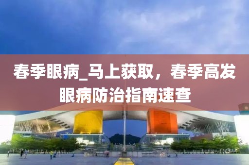春季眼病_馬上獲取，春季高發(fā)眼病防治指南速查