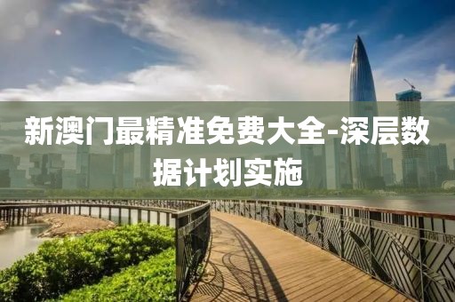 新澳門最精準(zhǔn)免費大全-深層數(shù)據(jù)計劃實施