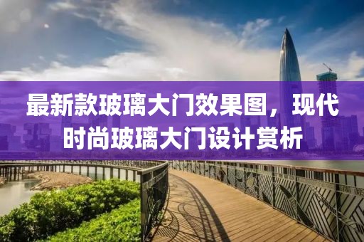 最新款玻璃大門效果圖，現(xiàn)代時(shí)尚玻璃大門設(shè)計(jì)賞析
