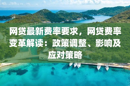網(wǎng)貸最新費(fèi)率要求，網(wǎng)貸費(fèi)率變革解讀：政策調(diào)整、影響及應(yīng)對策略