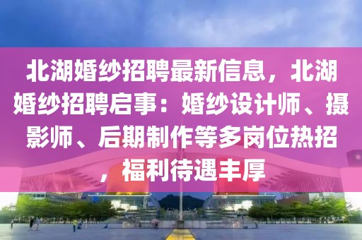 北湖婚紗招聘最新信息，北湖婚紗招聘啟事：婚紗設計師、攝影師、后期制作等多崗位熱招，福利待遇豐厚