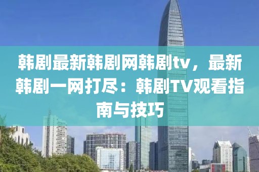 韓劇最新韓劇網(wǎng)韓劇tv，最新韓劇一網(wǎng)打盡：韓劇TV觀看指南與技巧