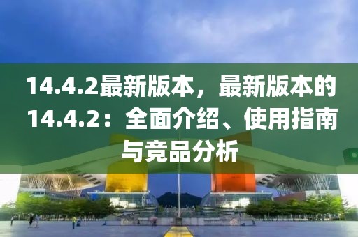 14.4.2最新版本，最新版本的 14.4.2：全面介紹、使用指南與競品分析