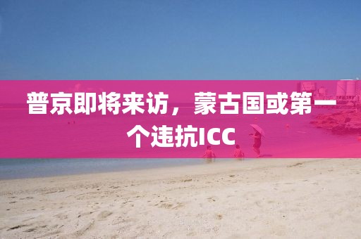 普京即將來訪，蒙古國或第一個違抗ICC